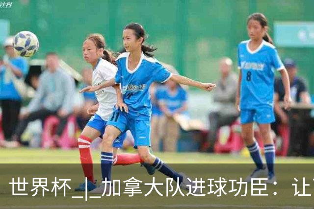 世界杯 | 加拿大队进球功臣：让下个对手“吃苦”