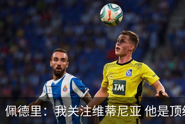 佩德里：我关注维蒂尼亚 他是顶级球员且对比赛理解很好很少丢球