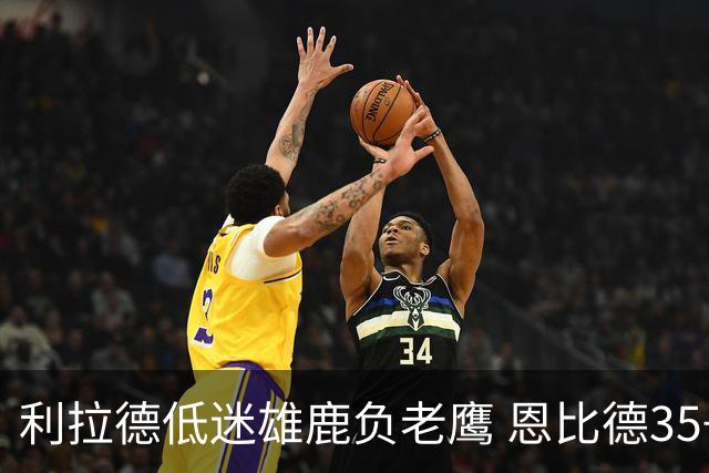 利拉德低迷雄鹿负老鹰 恩比德35+15率76人大胜