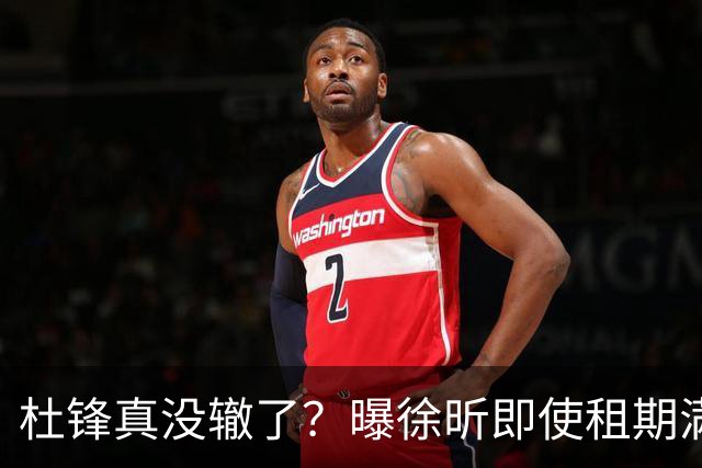 杜锋真没辙了？曝徐昕即使租期满也不回广东 3理由证这是双输结果