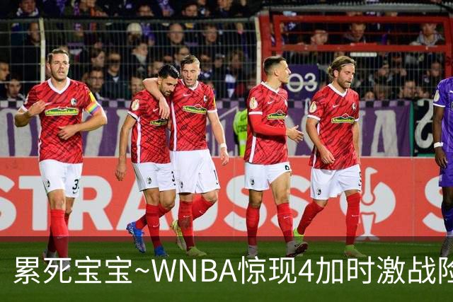 累死宝宝~WNBA惊现4加时激战险些5加时 神秘人两次4加时全部赢球