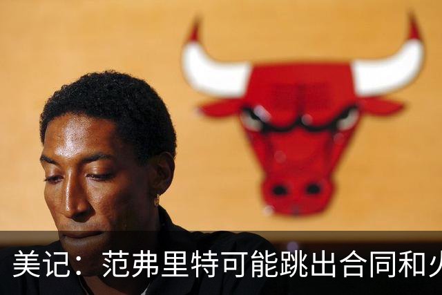 美记：范弗里特可能跳出合同和火箭降薪续约 帮助球队补强阵容