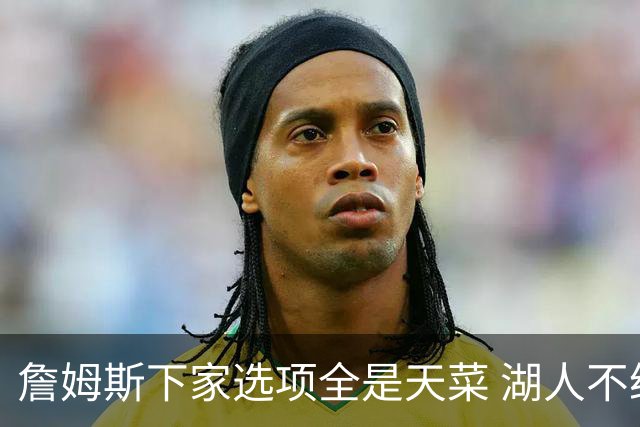 詹姆斯下家选项全是天菜 湖人不给的体面这些队能给