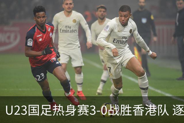 U23国足热身赛3-0战胜香港队 逐梦之路展现希望的光芒